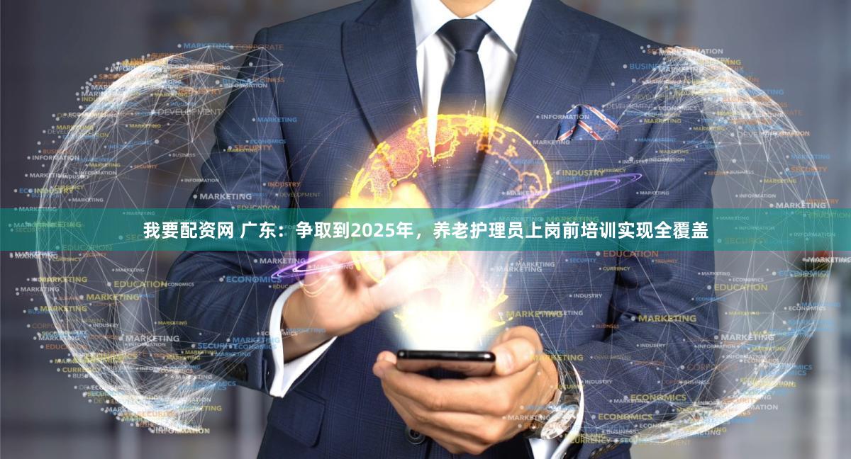 我要配资网 广东：争取到2025年，养老护理员上岗前培训实现全覆盖