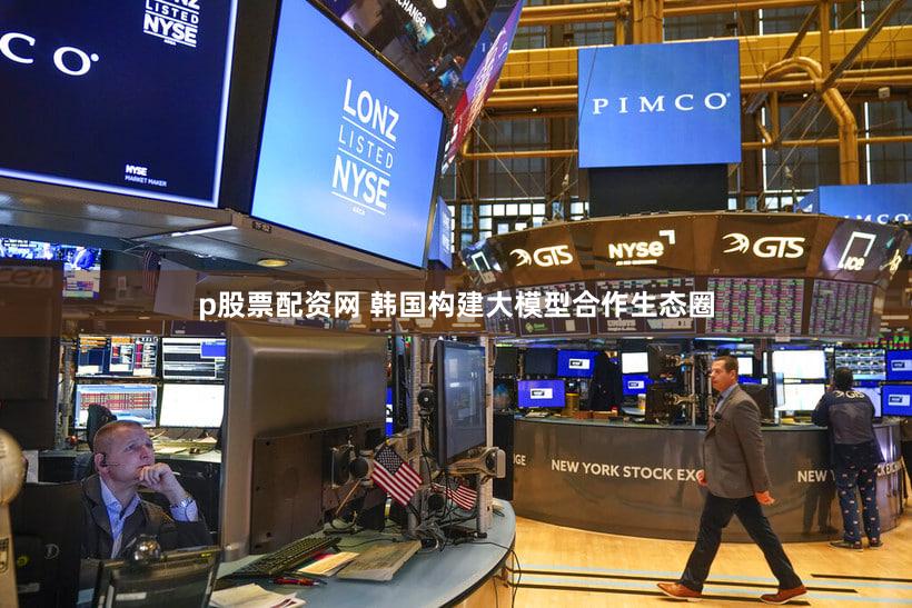 p股票配资网 韩国构建大模型合作生态圈
