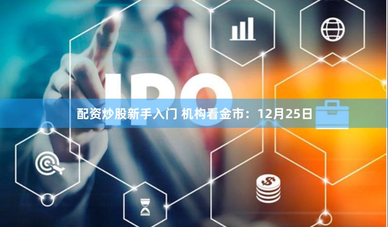 配资炒股新手入门 机构看金市：12月25日