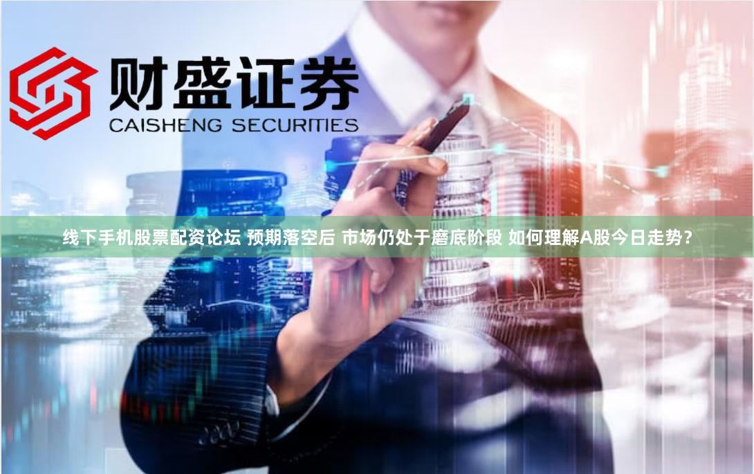 线下手机股票配资论坛 预期落空后 市场仍处于磨底阶段 如何理解A股今日走势？