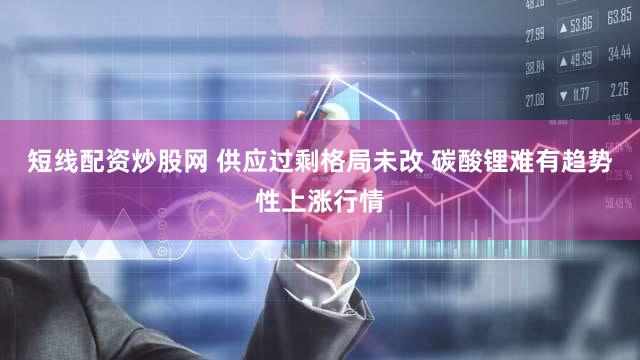 短线配资炒股网 供应过剩格局未改 碳酸锂难有趋势性上涨行情