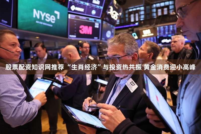 股票配资知识网推荐 “生肖经济”与投资热共振 黄金消费迎小高峰