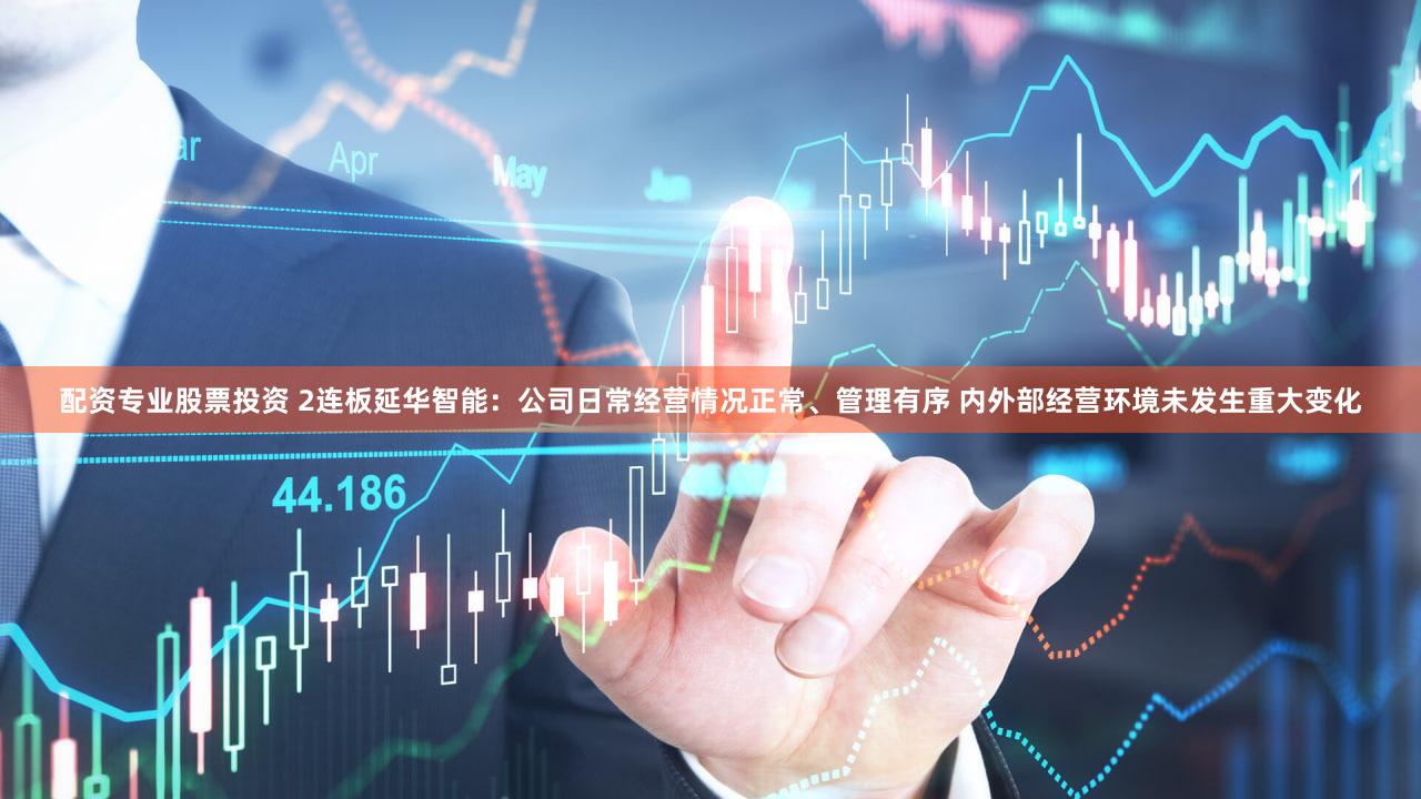 配资专业股票投资 2连板延华智能：公司日常经营情况正常、管理有序 内外部经营环境未发生重大变化