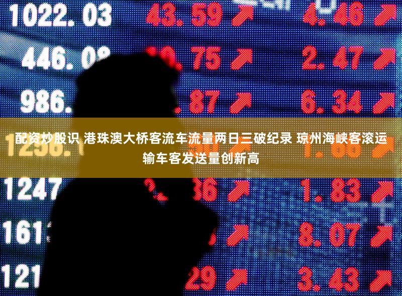 配资炒股识 港珠澳大桥客流车流量两日三破纪录 琼州海峡客滚运输车客发送量创新高