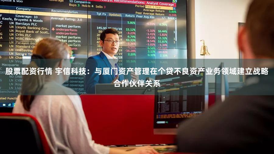 股票配资行情 宇信科技：与厦门资产管理在个贷不良资产业务领域建立战略合作伙伴关系