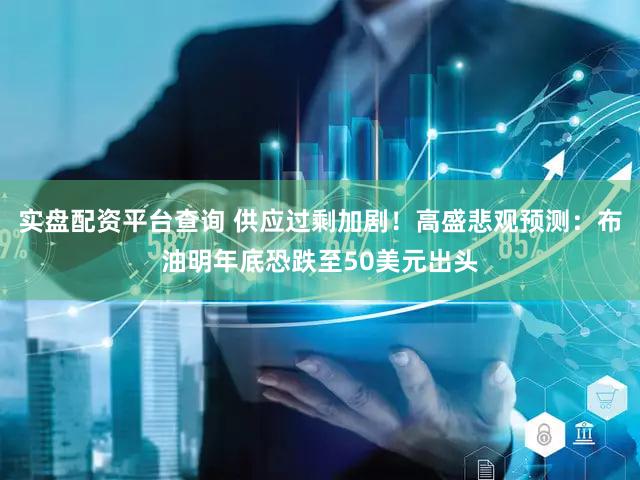 实盘配资平台查询 供应过剩加剧！高盛悲观预测：布油明年底恐跌至50美元出头