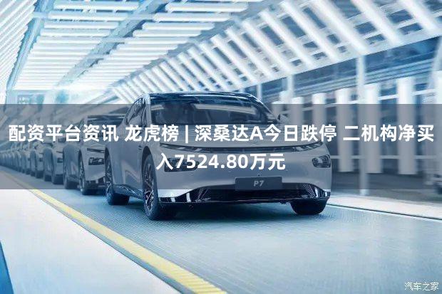 配资平台资讯 龙虎榜 | 深桑达A今日跌停 二机构净买入7524.80万元