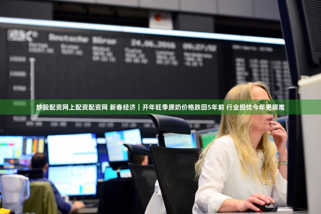 炒股配资网上配资配资网 新春经济｜开年旺季原奶价格跌回5年前 行业担忧今年更艰难