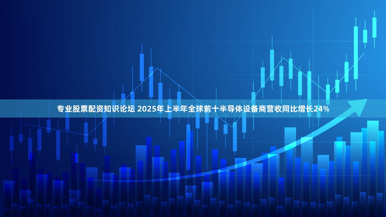 专业股票配资知识论坛 2025年上半年全球前十半导体设备商营收同比增长24%