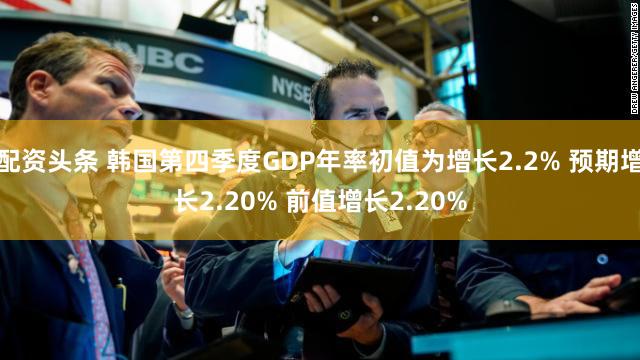 配资头条 韩国第四季度GDP年率初值为增长2.2% 预期增长2.20% 前值增长2.20%
