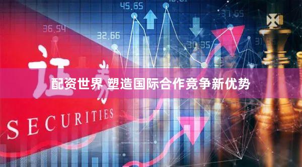 配资世界 塑造国际合作竞争新优势