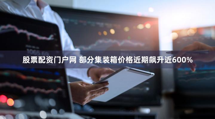 股票配资门户网 部分集装箱价格近期飙升近600%