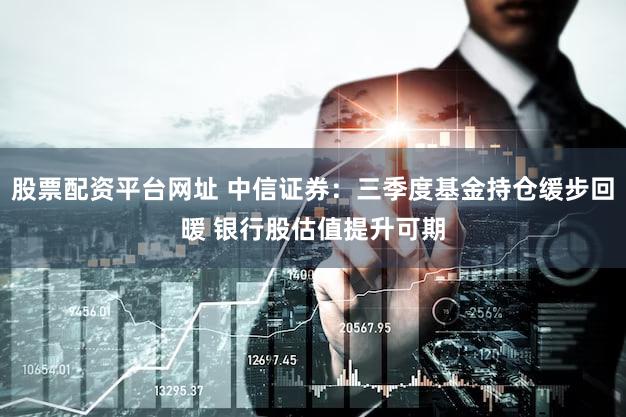 股票配资平台网址 中信证券：三季度基金持仓缓步回暖 银行股估值提升可期