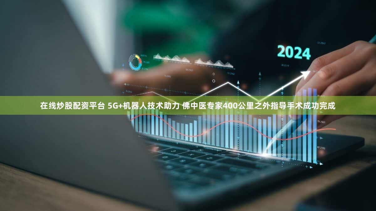 在线炒股配资平台 5G+机器人技术助力 佛中医专家400公里之外指导手术成功完成