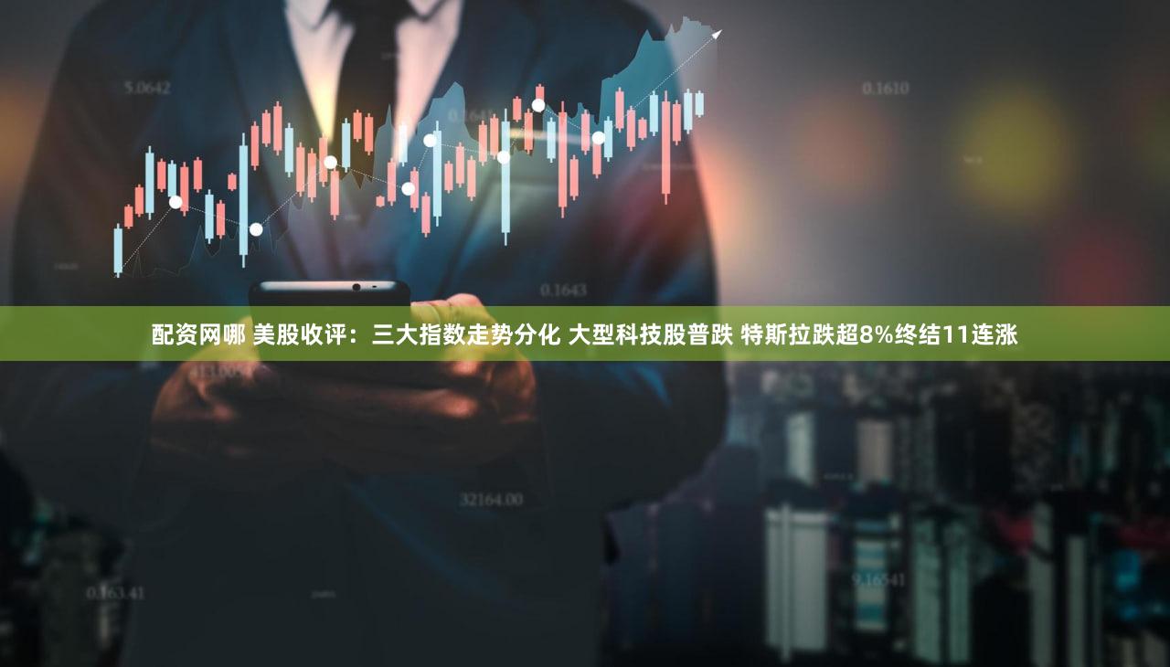 配资网哪 美股收评：三大指数走势分化 大型科技股普跌 特斯拉跌超8%终结11连涨