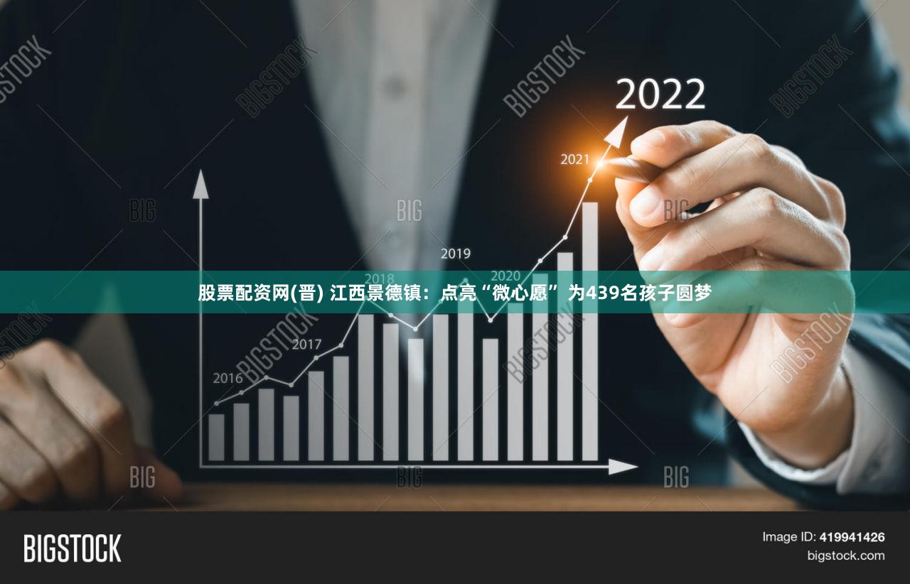 股票配资网(晋) 江西景德镇：点亮“微心愿” 为439名孩子圆梦