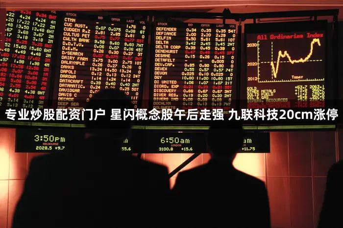 专业炒股配资门户 星闪概念股午后走强 九联科技20cm涨停
