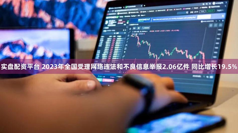 实盘配资平台 2023年全国受理网络违法和不良信息举报2.06亿件 同比增长19.5%
