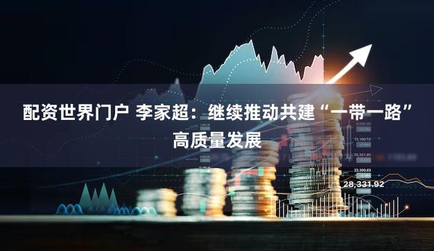 配资世界门户 李家超：继续推动共建“一带一路”高质量发展