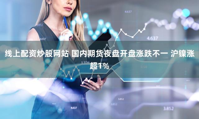 线上配资炒股网站 国内期货夜盘开盘涨跌不一 沪镍涨超1%