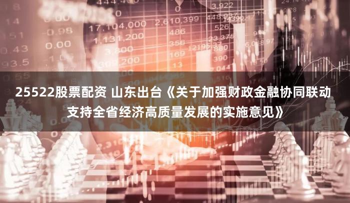 25522股票配资 山东出台《关于加强财政金融协同联动 支持全省经济高质量发展的实施意见》