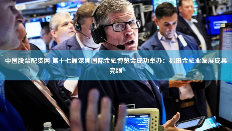 中国股票配资网 第十七届深圳国际金融博览会成功举办：福田金融业发展成果亮眼