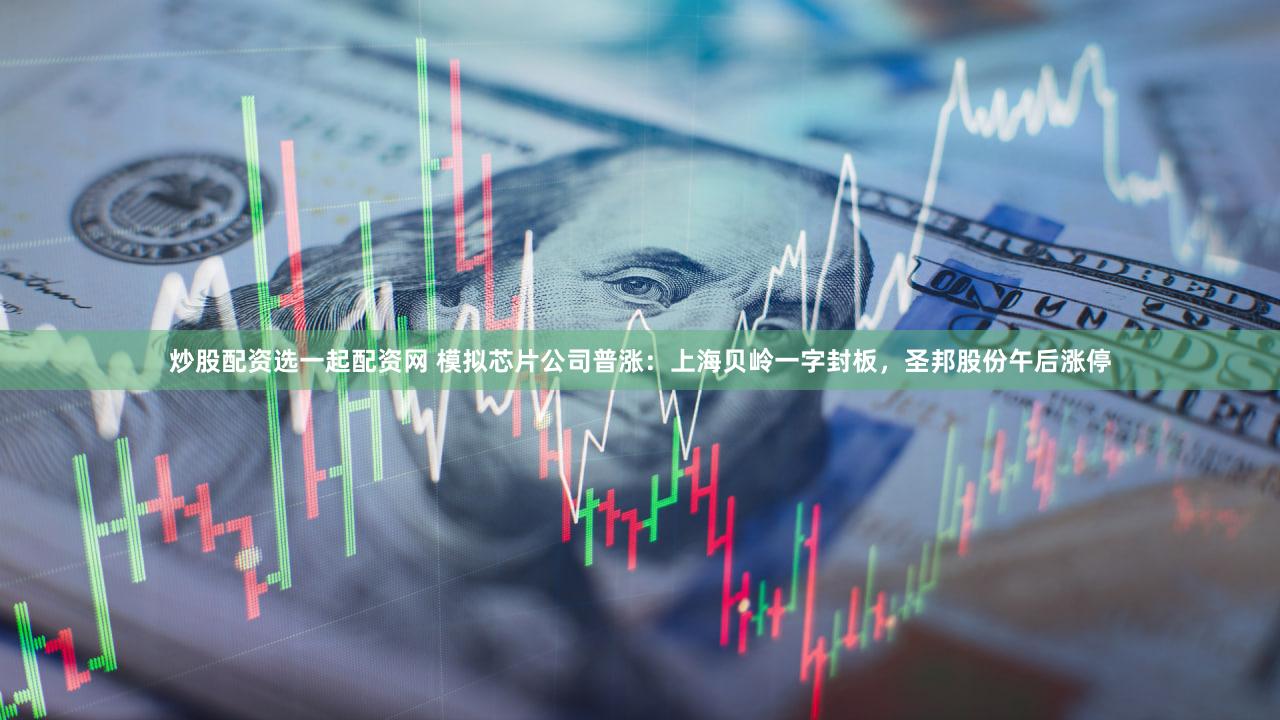 炒股配资选一起配资网 模拟芯片公司普涨：上海贝岭一字封板，圣邦股份午后涨停