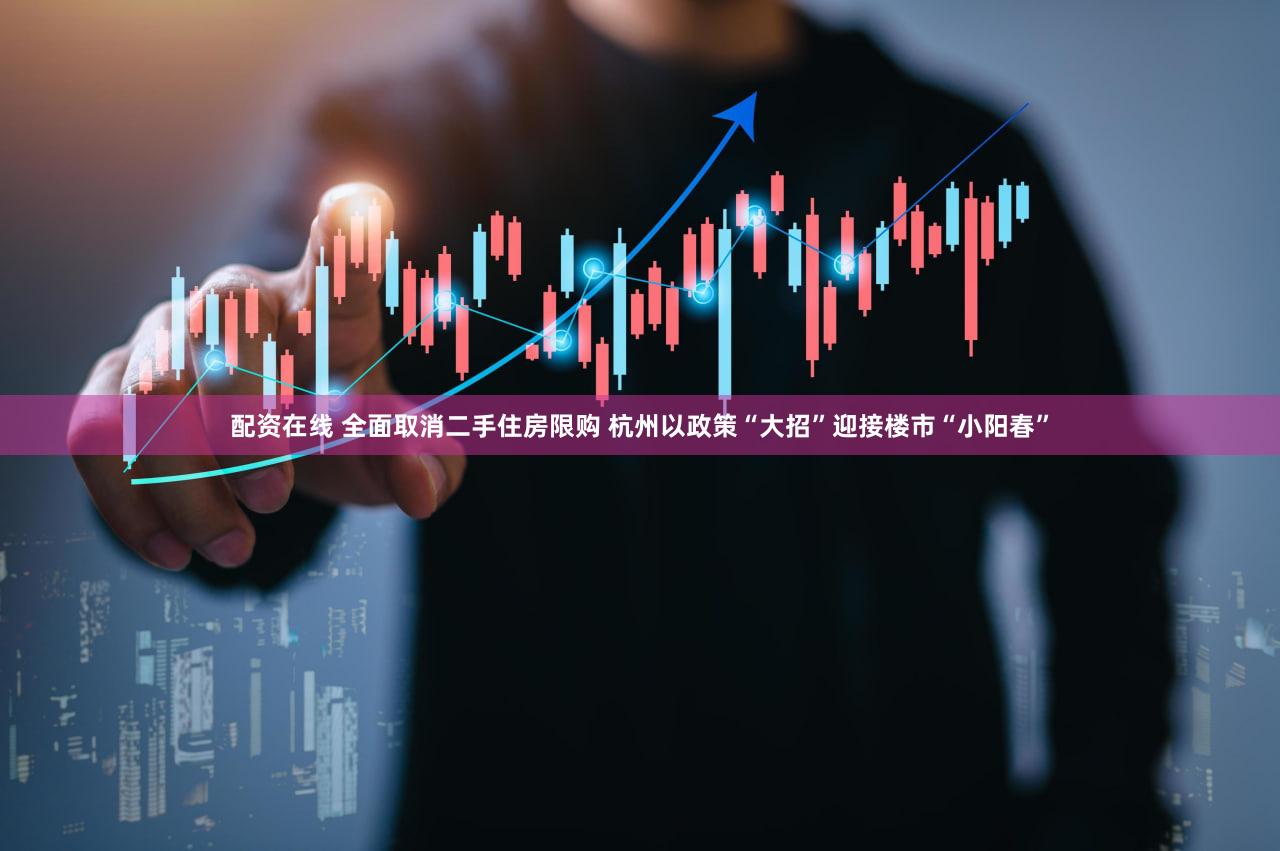 配资在线 全面取消二手住房限购 杭州以政策“大招”迎接楼市“小阳春”
