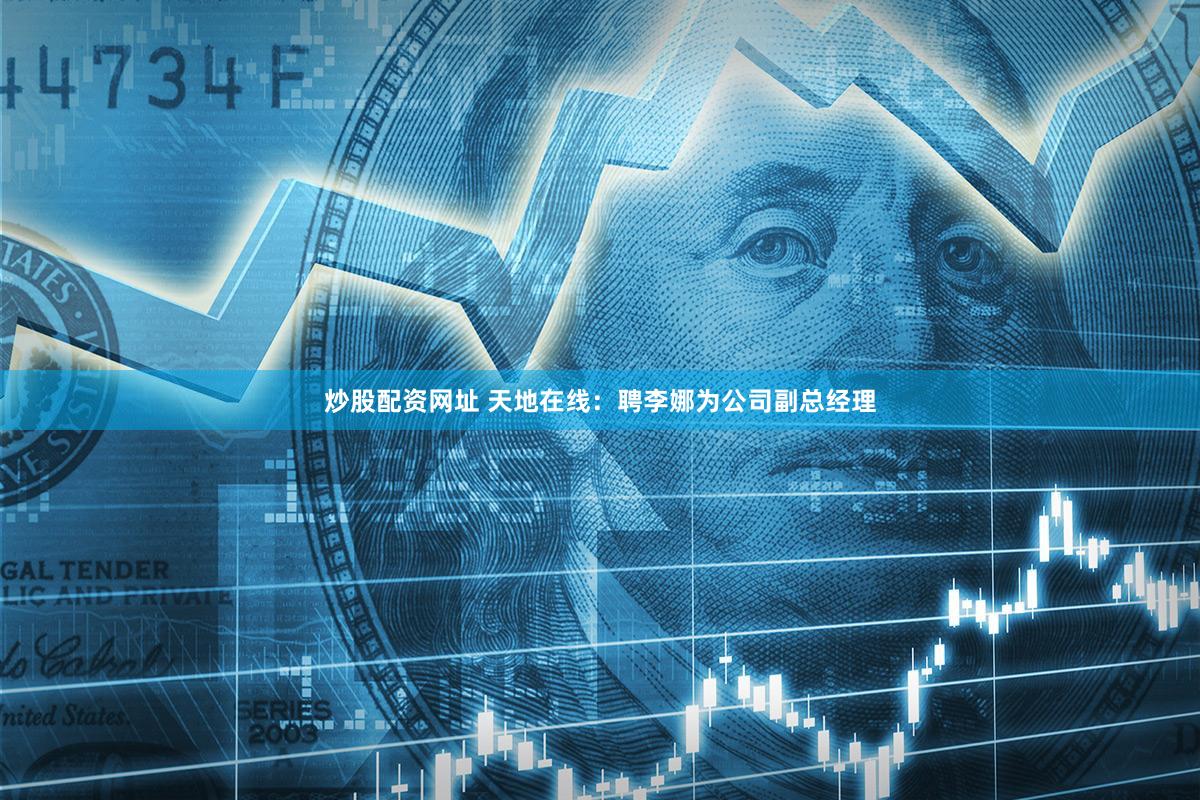 炒股配资网址 天地在线：聘李娜为公司副总经理
