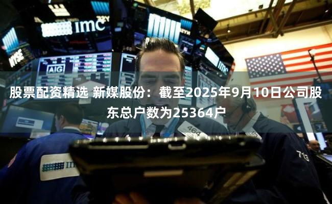 股票配资精选 新媒股份：截至2025年9月10日公司股东总户数为25364户