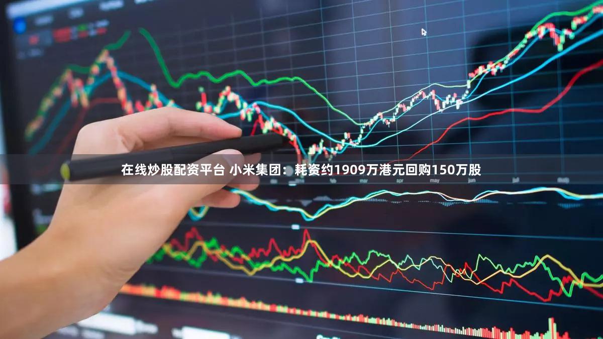在线炒股配资平台 小米集团：耗资约1909万港元回购150万股
