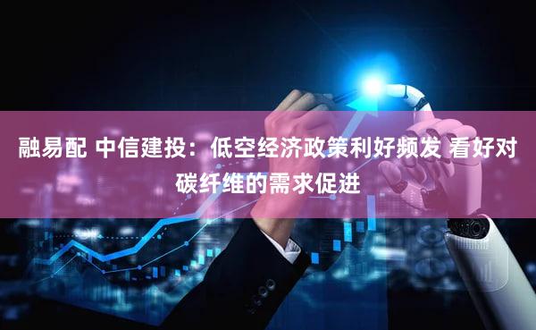 融易配 中信建投：低空经济政策利好频发 看好对碳纤维的需求促进