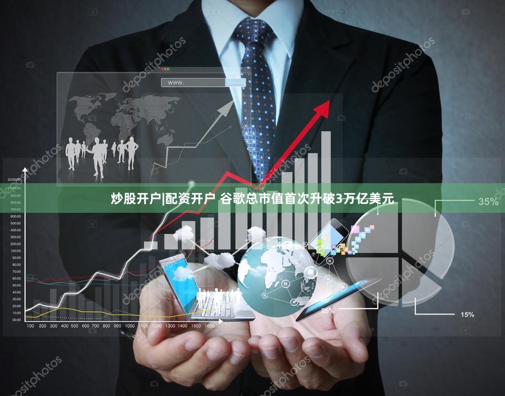 炒股开户|配资开户 谷歌总市值首次升破3万亿美元
