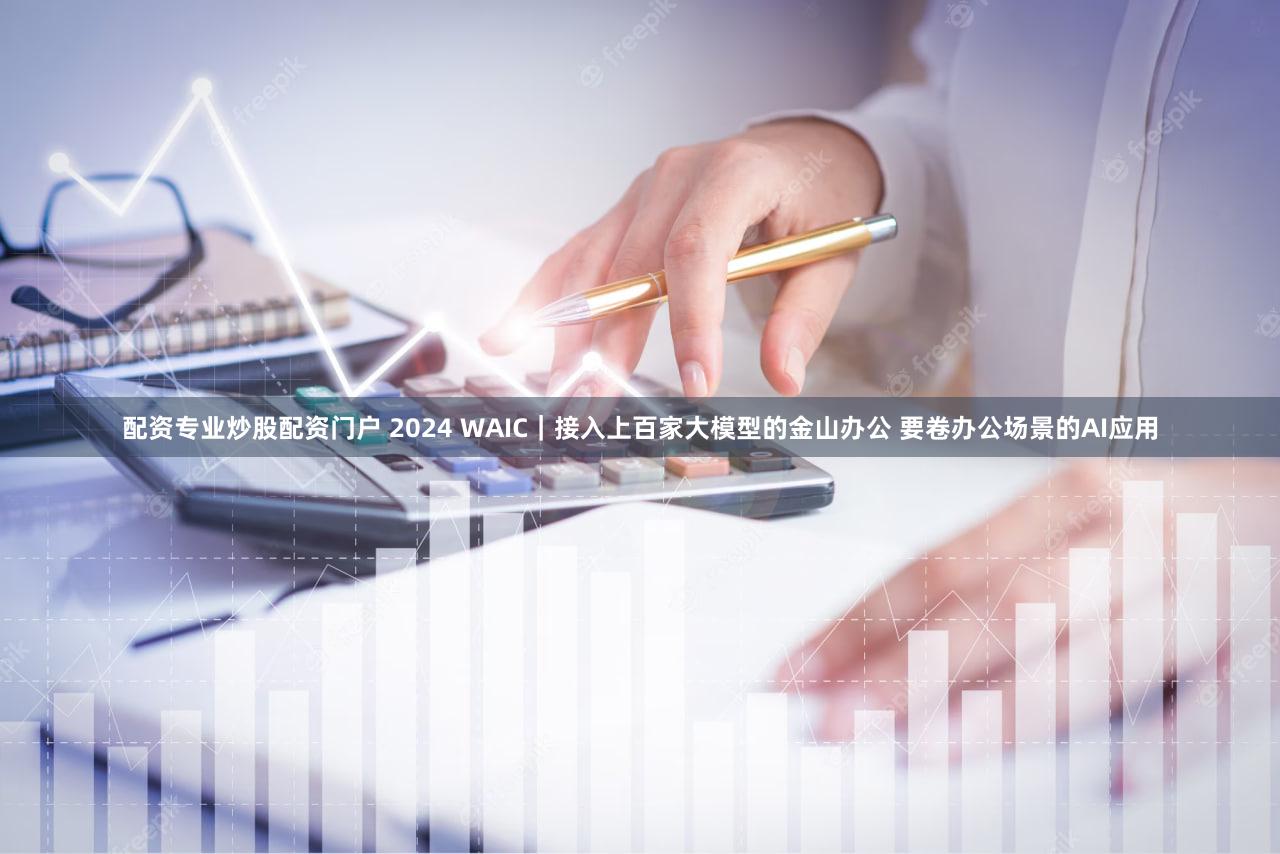 配资专业炒股配资门户 2024 WAIC｜接入上百家大模型的金山办公 要卷办公场景的AI应用