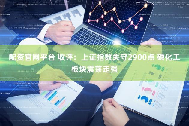 配资官网平台 收评：上证指数失守2900点 磷化工板块震荡走强