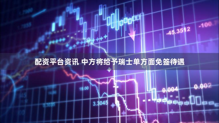 配资平台资讯 中方将给予瑞士单方面免签待遇