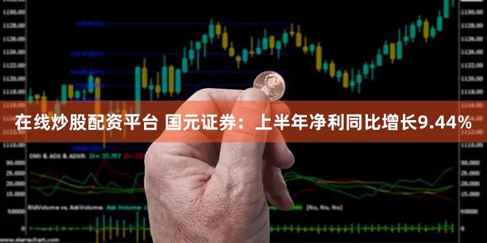 在线炒股配资平台 国元证券：上半年净利同比增长9.44%