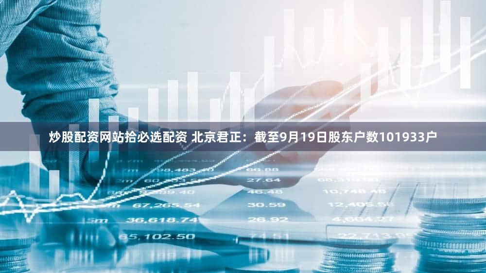 炒股配资网站拾必选配资 北京君正：截至9月19日股东户数101933户