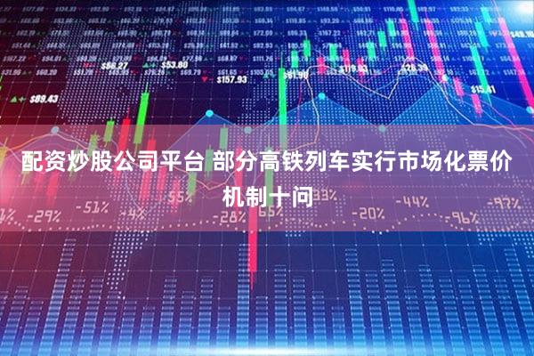 配资炒股公司平台 部分高铁列车实行市场化票价机制十问
