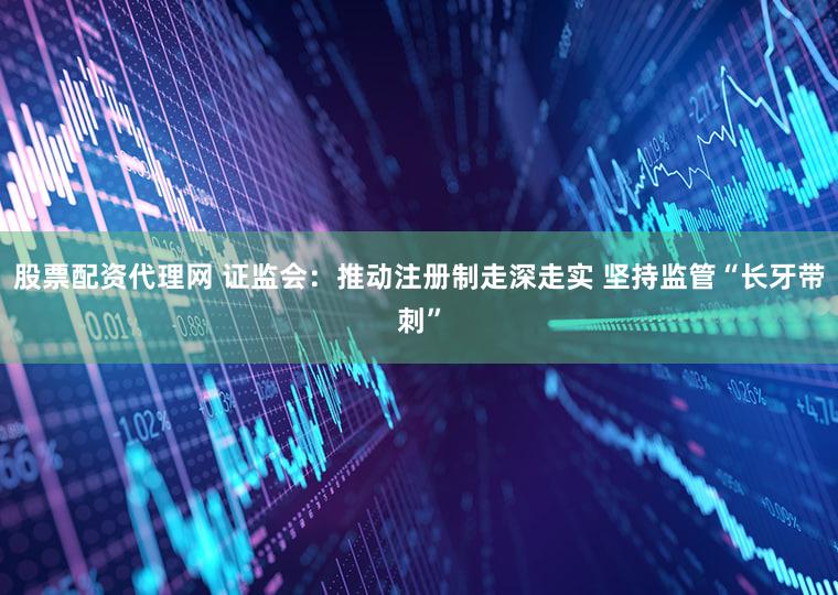 股票配资代理网 证监会：推动注册制走深走实 坚持监管“长牙带刺”