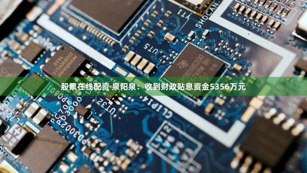 股票在线配资 泉阳泉：收到财政贴息资金5356万元
