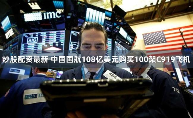 炒股配资最新 中国国航108亿美元购买100架C919飞机