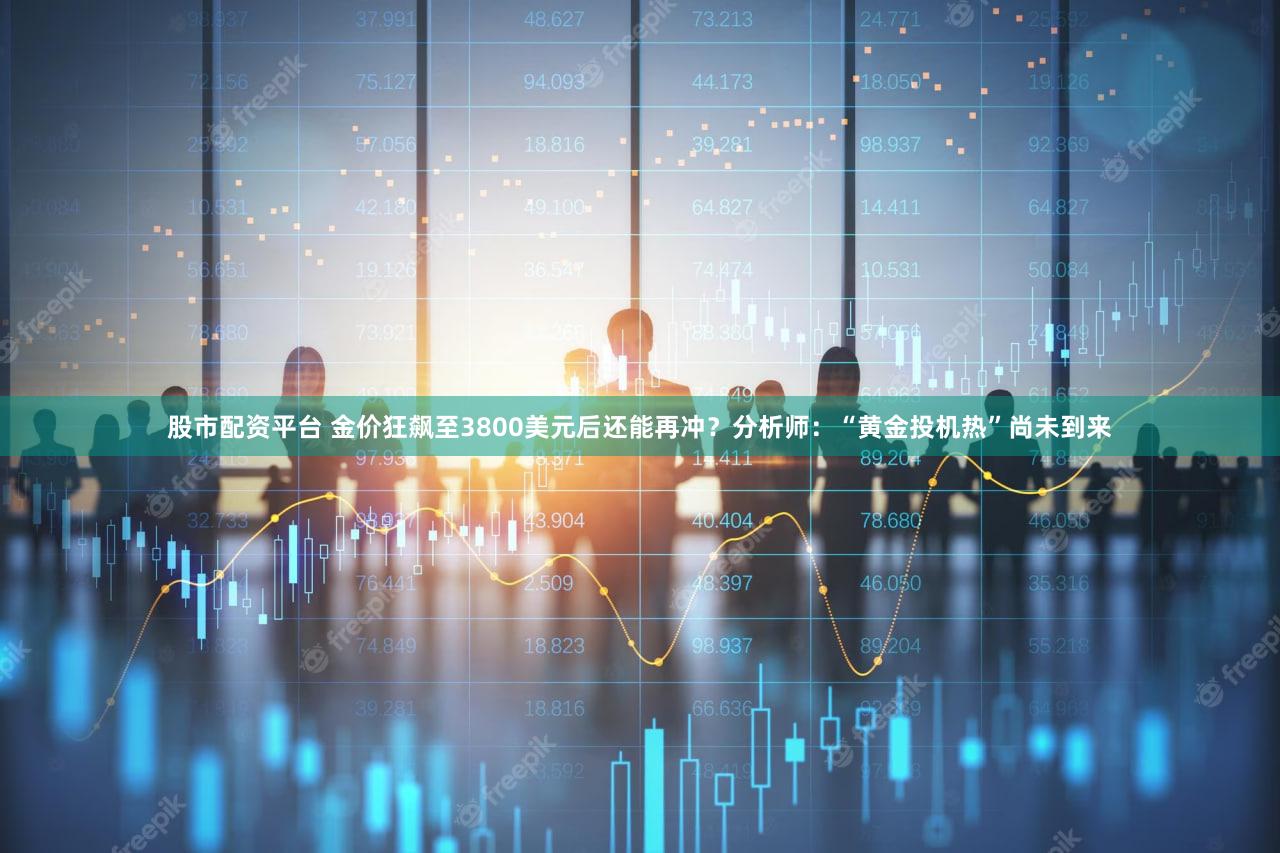 股市配资平台 金价狂飙至3800美元后还能再冲？分析师：“黄金投机热”尚未到来
