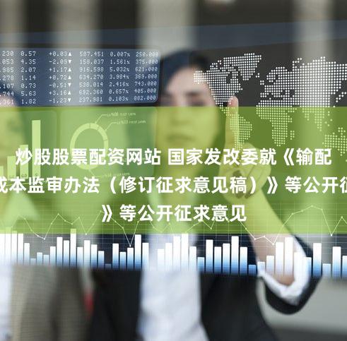 炒股股票配资网站 国家发改委就《输配电定价成本监审办法（修订征求意见稿）》等公开征求意见