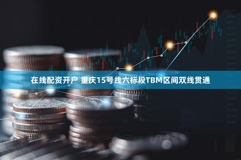 在线配资开户 重庆15号线六标段TBM区间双线贯通