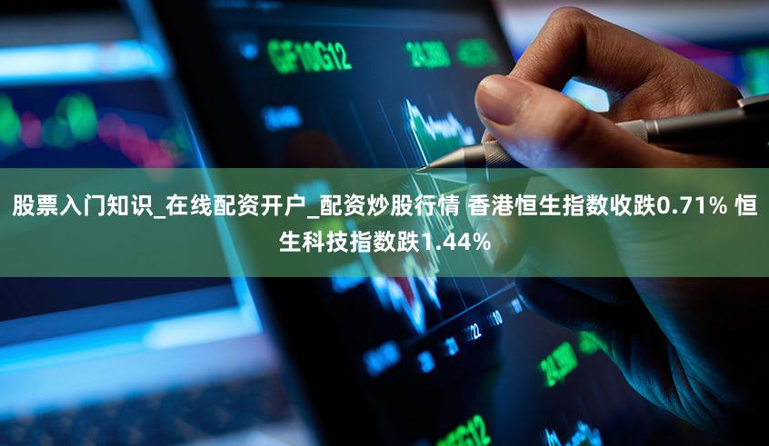 股票入门知识_在线配资开户_配资炒股行情 香港恒生指数收跌0.71% 恒生科技指数跌1.44%
