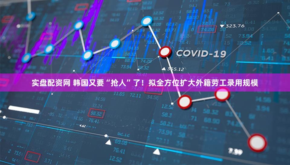 实盘配资网 韩国又要“抢人”了！拟全方位扩大外籍劳工录用规模
