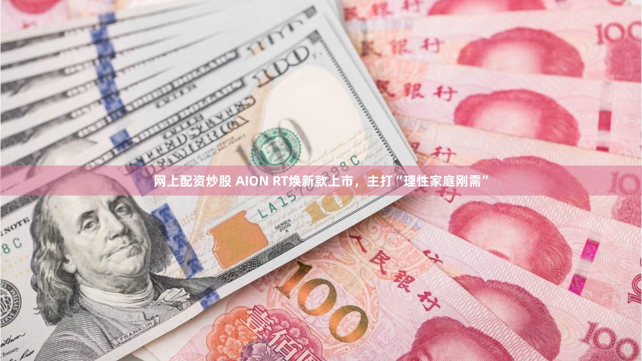 网上配资炒股 AION RT焕新款上市，主打“理性家庭刚需”