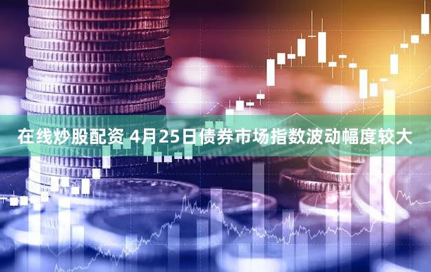 在线炒股配资 4月25日债券市场指数波动幅度较大