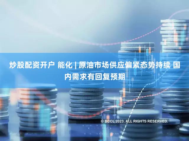 炒股配资开户 能化 | 原油市场供应偏紧态势持续 国内需求有回复预期
